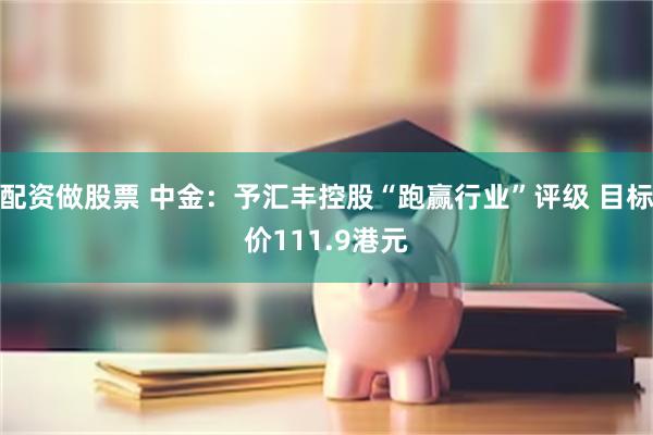 配资做股票 中金:予汇丰控股“跑赢行业”评级 目标价111.9港元