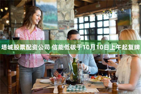 塔城股票配资公司 信能低碳于10月10日上午起复牌