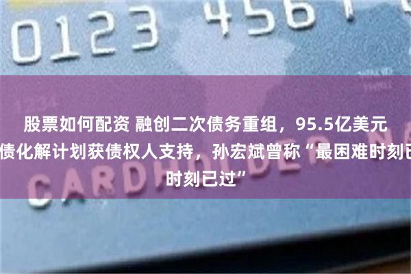 股票如何配资 融创二次债务重组，95.5亿美元境外债化解计划获债权人支持，孙宏斌曾称“最困难时刻已过”