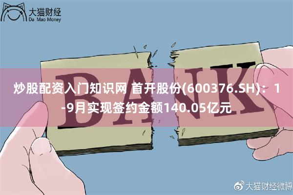 炒股配资入门知识网 首开股份(600376.SH)：1-9月实现签约金额140.05亿元