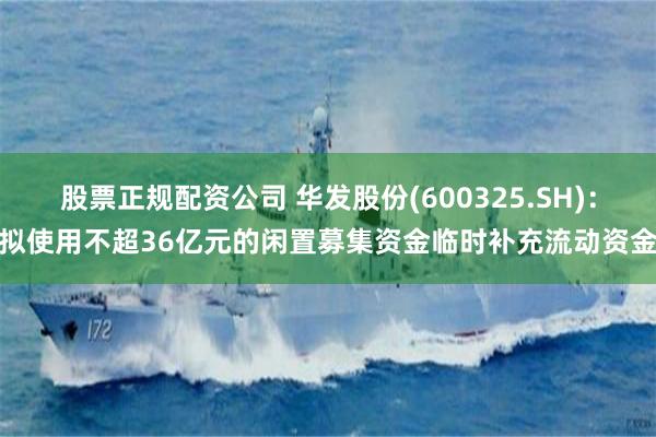 股票正规配资公司 华发股份(600325.SH)：拟使用不超36亿元的闲置募集资金临时补充流动资金
