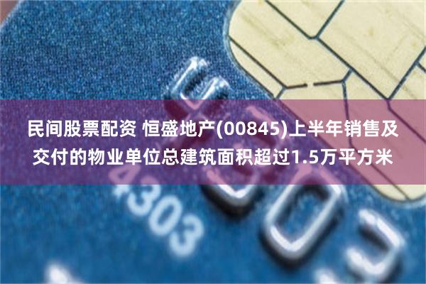 民间股票配资 恒盛地产(00845)上半年销售及交付的物业单位总建筑面积超过1.5万平方米