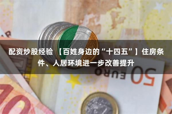 配资炒股经验 【百姓身边的“十四五”】住房条件、人居环境进一步改善提升