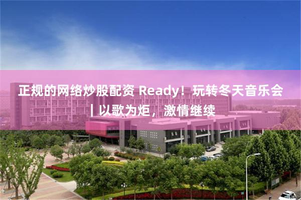 正规的网络炒股配资 Ready！玩转冬天音乐会｜以歌为炬，激情继续