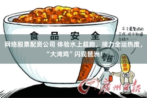 网络股票配资公司 体验水上超跑，接力全运热度，“大湾鸡”闪现琶洲！