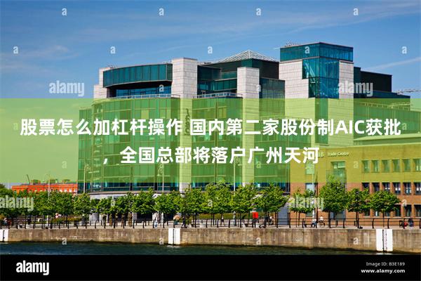 股票怎么加杠杆操作 国内第二家股份制AIC获批，全国总部将落户广州天河