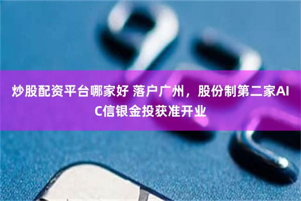 炒股配资平台哪家好 落户广州，股份制第二家AIC信银金投获准开业