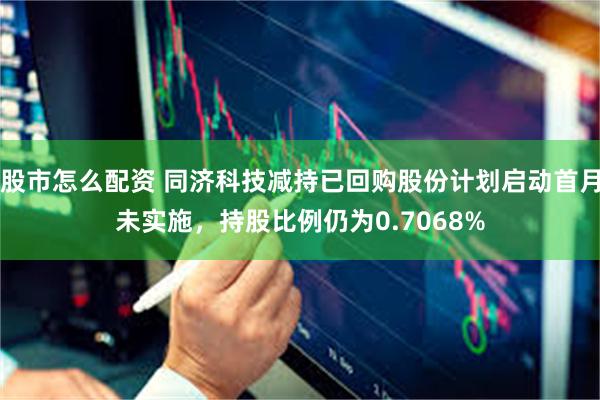 股市怎么配资 同济科技减持已回购股份计划启动首月未实施，持股比例仍为0.7068%