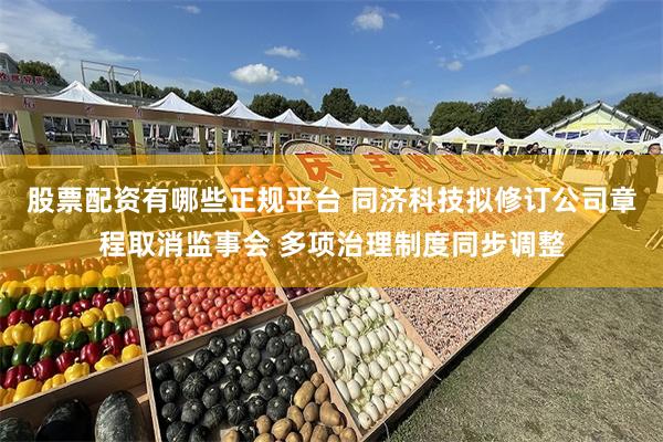 股票配资有哪些正规平台 同济科技拟修订公司章程取消监事会 多项治理制度同步调整