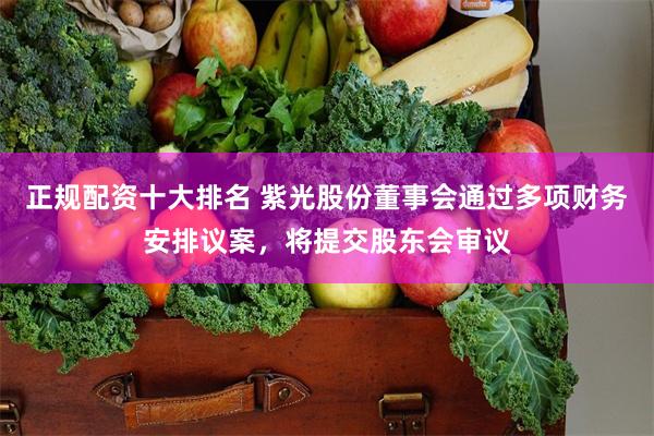 正规配资十大排名 紫光股份董事会通过多项财务安排议案，将提交股东会审议