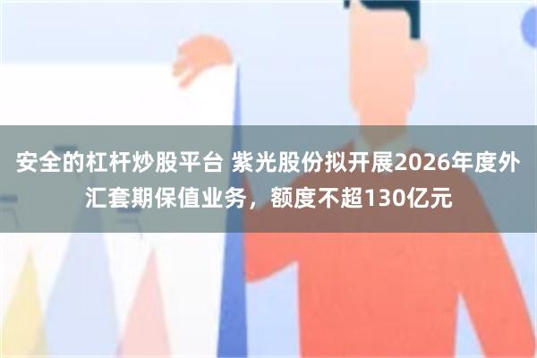 安全的杠杆炒股平台 紫光股份拟开展2026年度外汇套期保值业务，额度不超130亿元