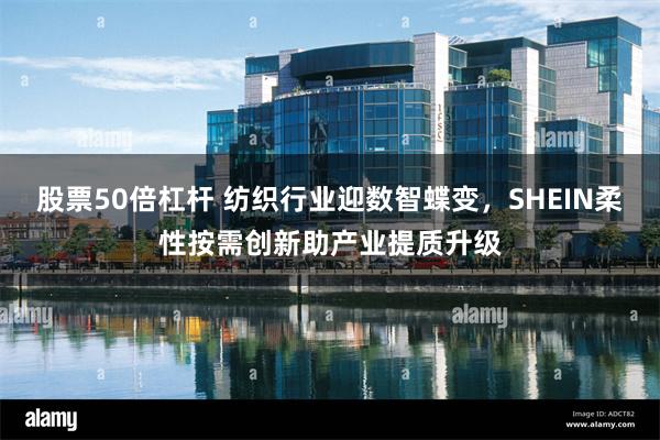 股票50倍杠杆 纺织行业迎数智蝶变，SHEIN柔性按需创新助产业提质升级