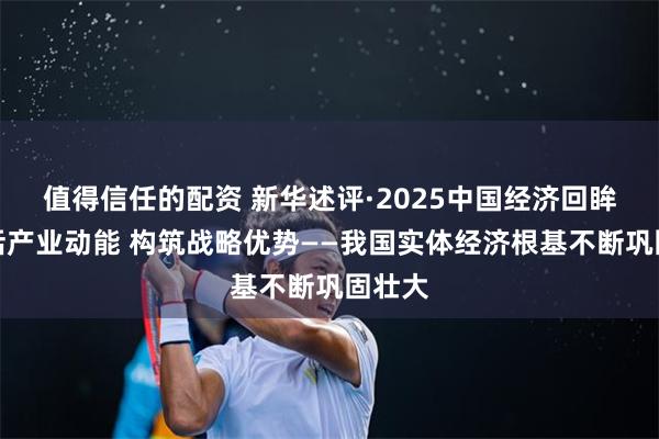 值得信任的配资 新华述评·2025中国经济回眸｜激活产业动能 构筑战略优势——我国实体经济根基不断巩固壮大