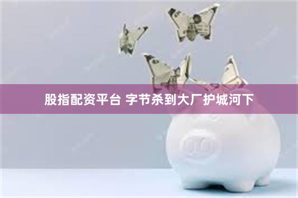 股指配资平台 字节杀到大厂护城河下