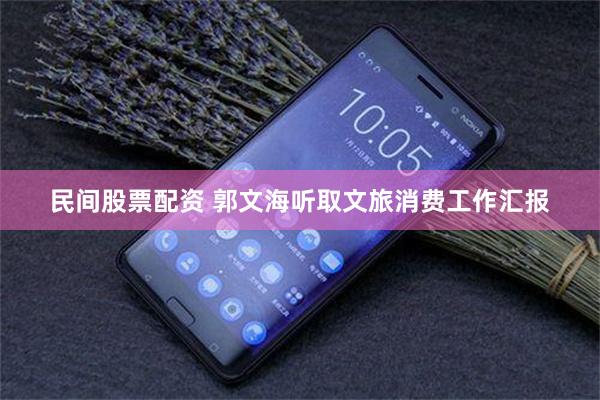 民间股票配资 郭文海听取文旅消费工作汇报