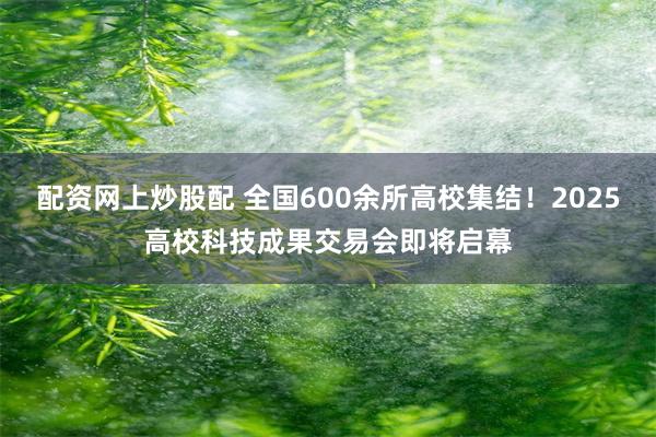 配资网上炒股配 全国600余所高校集结！2025高校科技成果交易会即将启幕