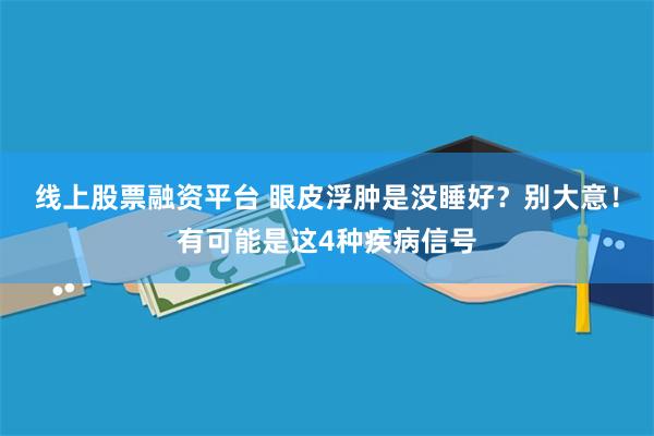 线上股票融资平台 眼皮浮肿是没睡好？别大意！有可能是这4种疾病信号