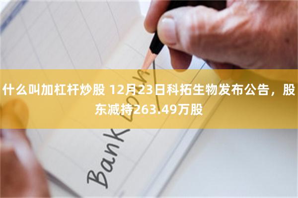 什么叫加杠杆炒股 12月23日科拓生物发布公告,股东减持263.49万股