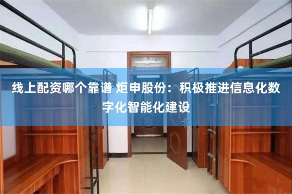 线上配资哪个靠谱 炬申股份:积极推进信息化数字化智能化建设