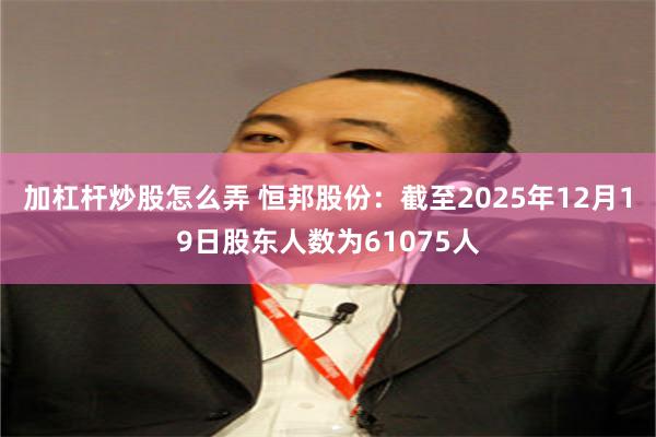 加杠杆炒股怎么弄 恒邦股份：截至2025年12月19日股东人数为61075人