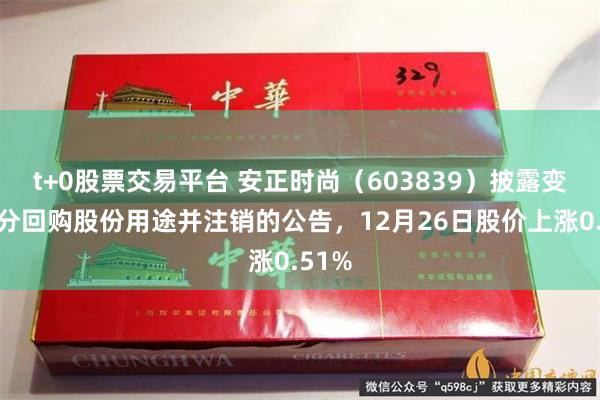 t+0股票交易平台 安正时尚（603839）披露变更部分回购股份用途并注销的公告，12月26日股价上涨0.51%