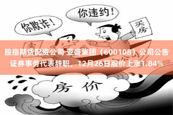 股指期货配资公司 亚盛集团（600108）公司公告证券事务代表辞职，12月26日股价上涨1.84%