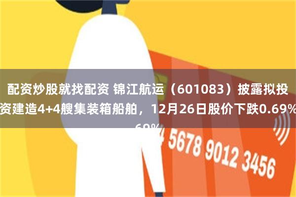 配资炒股就找配资 锦江航运（601083）披露拟投资建造4+4艘集装箱船舶，12月26日股价下跌0.69%