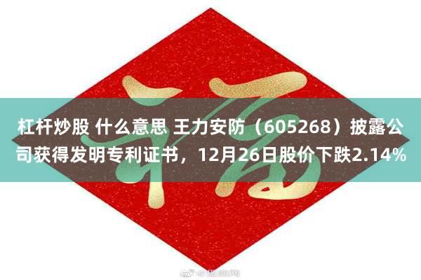 杠杆炒股 什么意思 王力安防（605268）披露公司获得发明专利证书，12月26日股价下跌2.14%