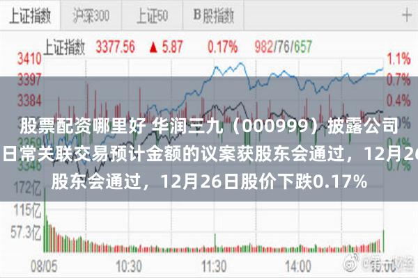 股票配资哪里好 华润三九（000999）披露公司公告关于2026年度日常关联交易预计金额的议案获股东会通过，12月26日股价下跌0.17%