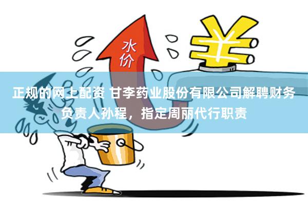 正规的网上配资 甘李药业股份有限公司解聘财务负责人孙程，指定周丽代行职责