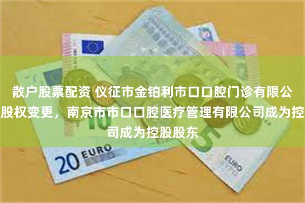 散户股票配资 仪征市金铂利市口口腔门诊有限公司完成股权变更，南京市市口口腔医疗管理有限公司成为控股股东