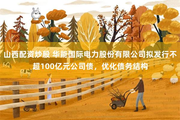 山西配资炒股 华能国际电力股份有限公司拟发行不超100亿元公司债，优化债务结构