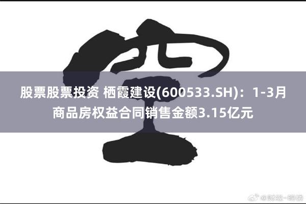 股票股票投资 栖霞建设(600533.SH)：1-3月商品房权益合同销售金额3.15亿元