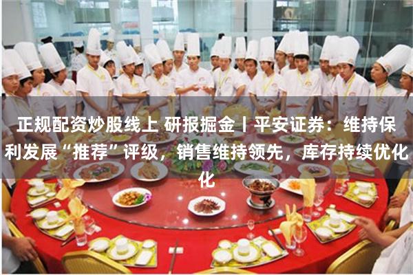 正规配资炒股线上 研报掘金丨平安证券：维持保利发展“推荐”评级，销售维持领先，库存持续优化