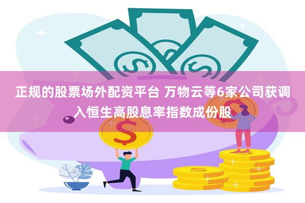正规的股票场外配资平台 万物云等6家公司获调入恒生高股息率指数成份股