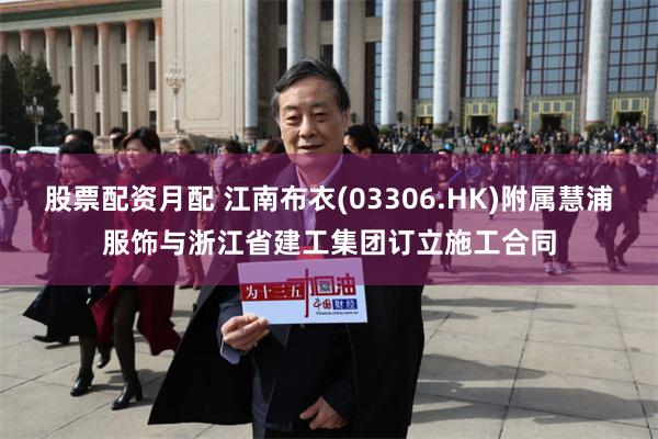 股票配资月配 江南布衣(03306.HK)附属慧浦服饰与浙江省建工集团订立施工合同