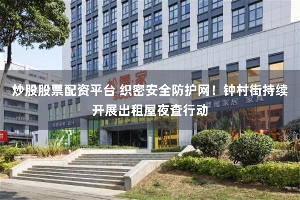 炒股股票配资平台 织密安全防护网！钟村街持续开展出租屋夜查行动