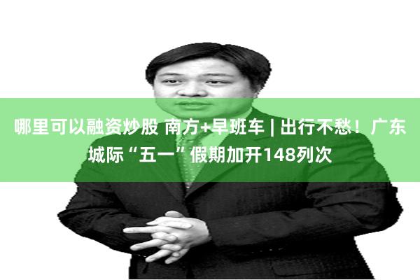 哪里可以融资炒股 南方+早班车 | 出行不愁！广东城际“五一”假期加开148列次