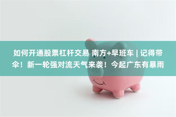 如何开通股票杠杆交易 南方+早班车 | 记得带伞！新一轮强对流天气来袭！今起广东有暴雨