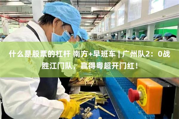 什么是股票的杠杆 南方+早班车 | 广州队2：0战胜江门队，赢得粤超开门红！