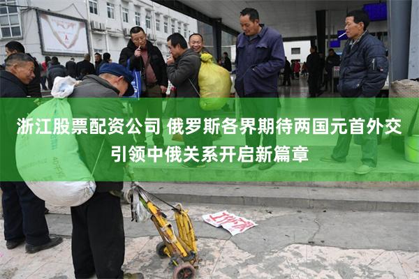 浙江股票配资公司 俄罗斯各界期待两国元首外交引领中俄关系开启新篇章