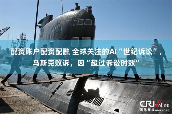 配资账户配资配融 全球关注的AI“世纪诉讼”，马斯克败诉，因“超过诉讼时效”