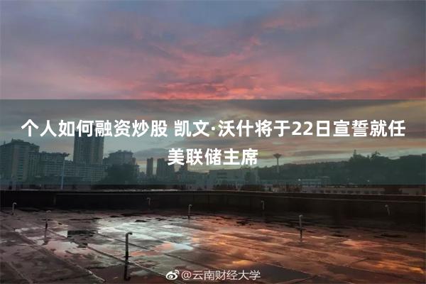 个人如何融资炒股 凯文·沃什将于22日宣誓就任美联储主席