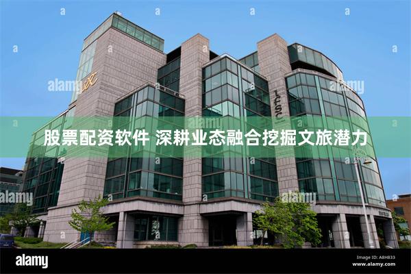 股票配资软件 深耕业态融合挖掘文旅潜力