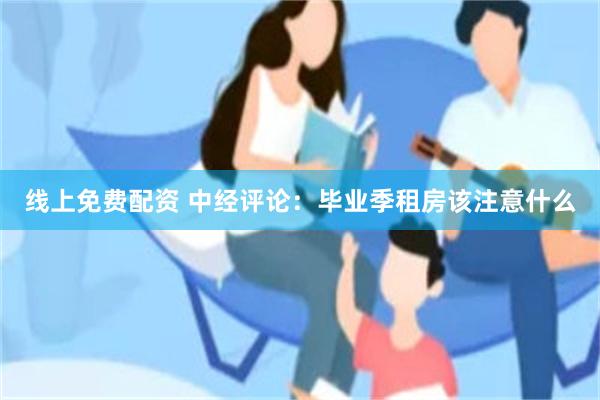 线上免费配资 中经评论：毕业季租房该注意什么