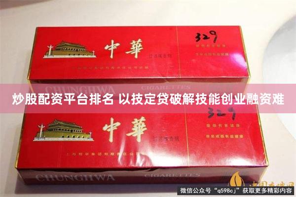 炒股配资平台排名 以技定贷破解技能创业融资难