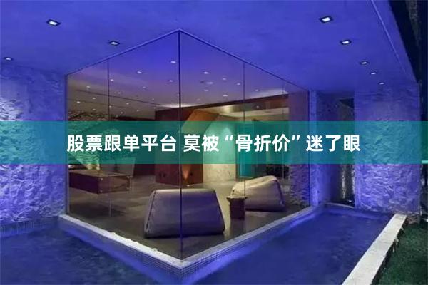 股票跟单平台 莫被“骨折价”迷了眼