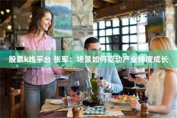 股票k线平台 张军：场景如何驱动产业梯度成长