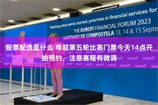 股票配债是什么 粤超第五轮比赛门票今天14点开始预约,注意赛程有微调