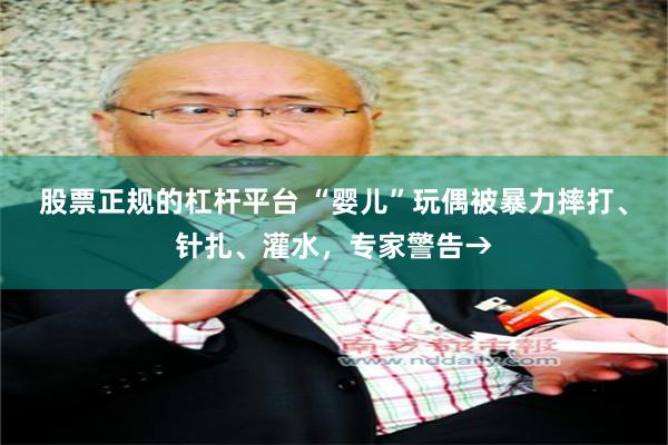股票正规的杠杆平台 “婴儿”玩偶被暴力摔打、针扎、灌水，专家警告→